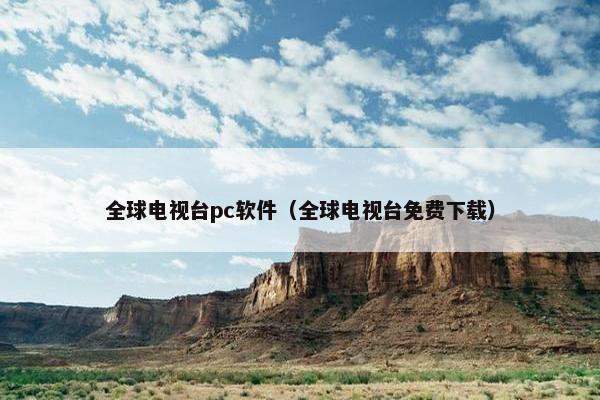 全球电视台pc软件（全球电视台免费下载）