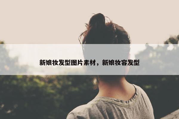 新娘妆发型图片素材，新娘妆容发型