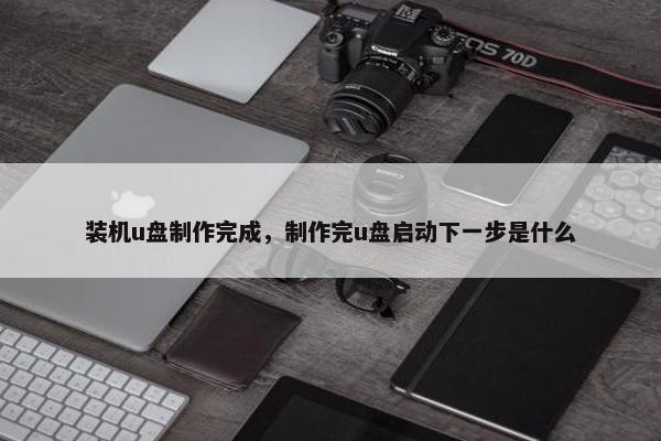 装机u盘制作完成，制作完u盘启动下一步是什么