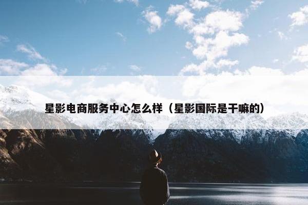 星影电商服务中心怎么样（星影国际是干嘛的）