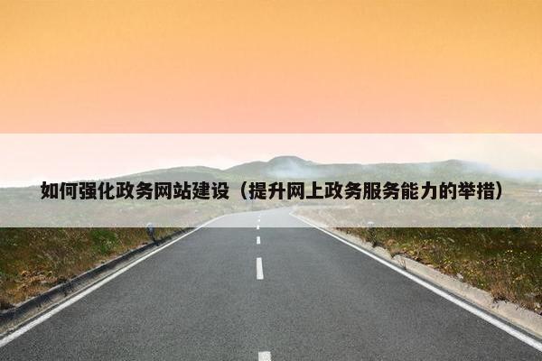 如何强化政务网站建设（提升网上政务服务能力的举措）