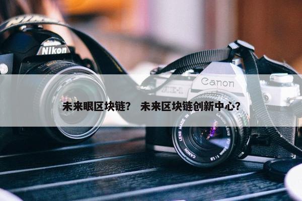 未来眼区块链？ 未来区块链创新中心？