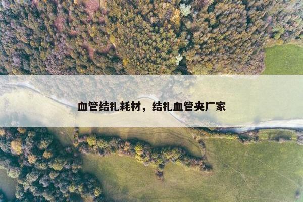 血管结扎耗材，结扎血管夹厂家