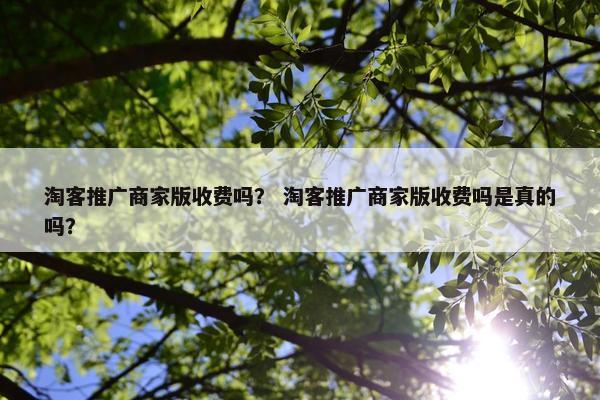 淘客推广商家版收费吗？ 淘客推广商家版收费吗是真的吗？
