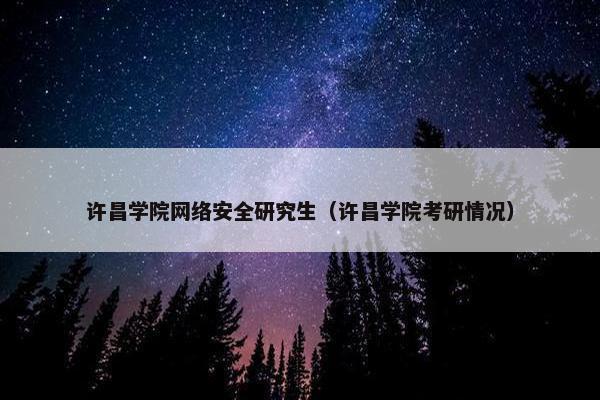 许昌学院网络安全研究生（许昌学院考研情况）