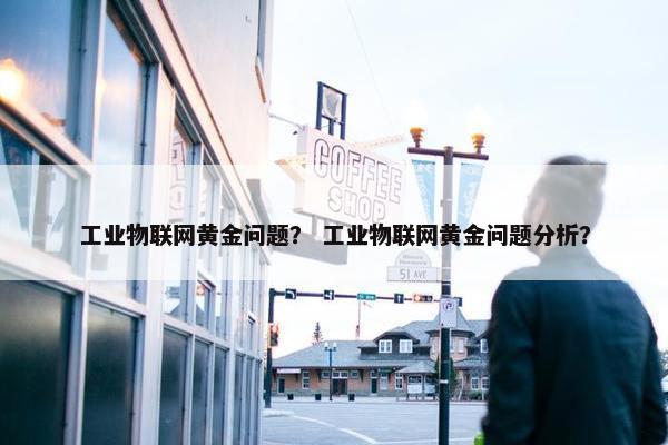 工业物联网黄金问题？ 工业物联网黄金问题分析？