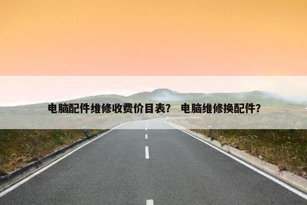 电脑配件维修收费价目表？ 电脑维修换配件？