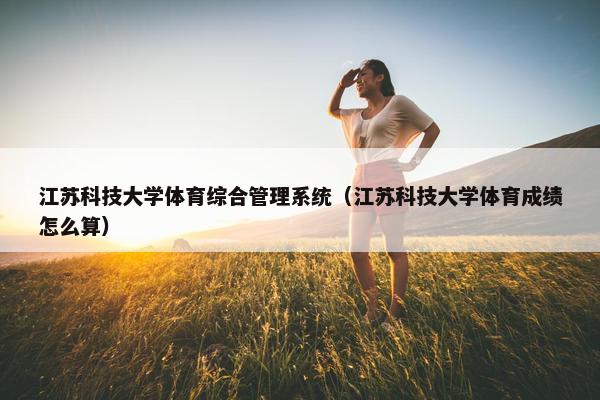 江苏科技大学体育综合管理系统（江苏科技大学体育成绩怎么算）