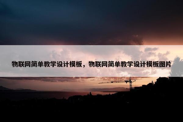 物联网简单教学设计模板，物联网简单教学设计模板图片