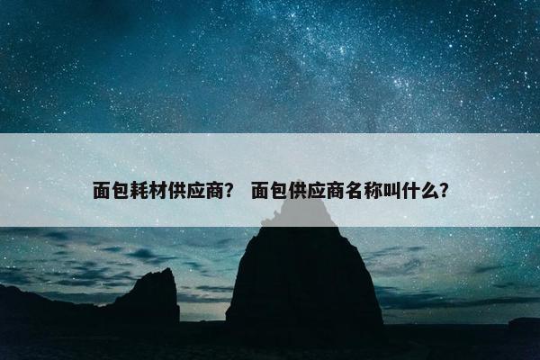 面包耗材供应商？ 面包供应商名称叫什么？