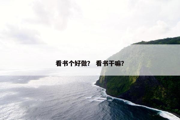 看书个好做？ 看书干嘛？