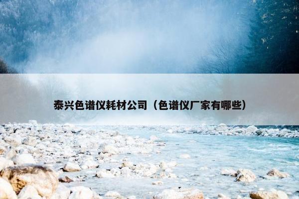 泰兴色谱仪耗材公司（色谱仪厂家有哪些）
