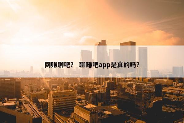 网赚聊吧？ 聊赚吧app是真的吗？