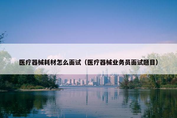 医疗器械耗材怎么面试（医疗器械业务员面试题目）