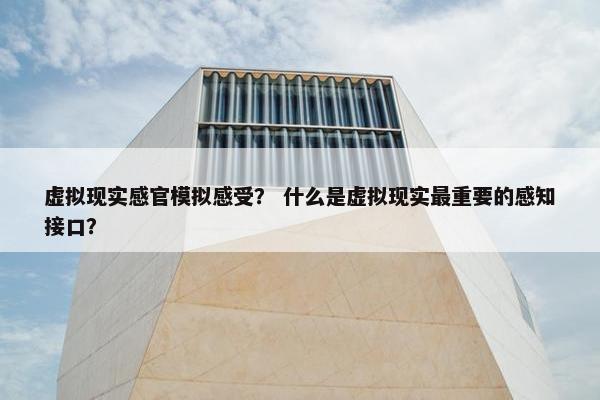 虚拟现实感官模拟感受？ 什么是虚拟现实最重要的感知接口？