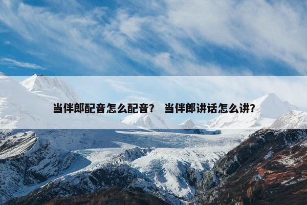 当伴郎配音怎么配音？ 当伴郎讲话怎么讲？