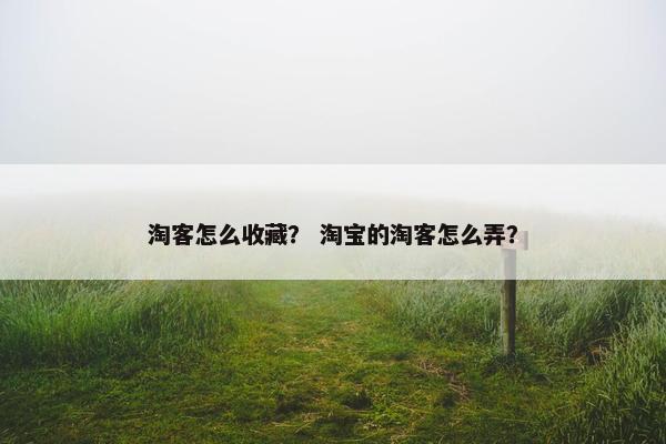 淘客怎么收藏？ 淘宝的淘客怎么弄？