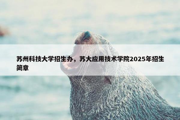 苏州科技大学招生办，苏大应用技术学院2025年招生简章