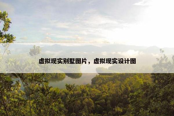 虚拟现实别墅图片，虚拟现实设计图
