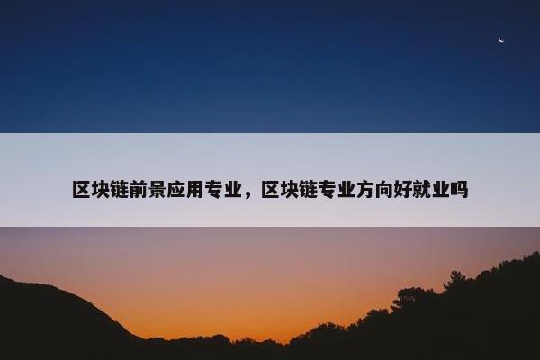 区块链前景应用专业，区块链专业方向好就业吗