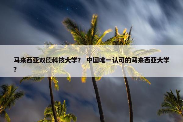 马来西亚双德科技大学？ 中国唯一认可的马来西亚大学？