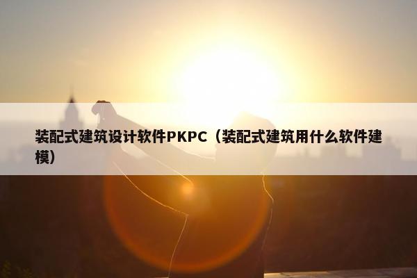 装配式建筑设计软件PKPC（装配式建筑用什么软件建模）