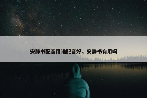 安静书配音用谁配音好，安静书有用吗