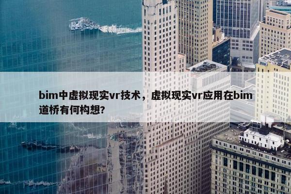 bim中虚拟现实vr技术，虚拟现实vr应用在bim道桥有何构想?