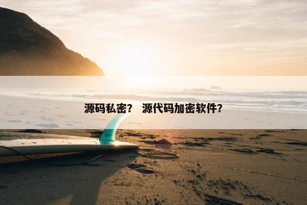 源码私密？ 源代码加密软件？