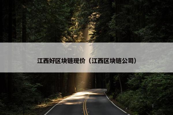 江西好区块链现价（江西区块链公司）