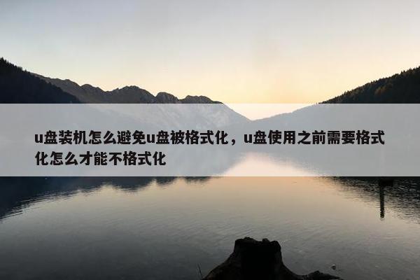u盘装机怎么避免u盘被格式化，u盘使用之前需要格式化怎么才能不格式化