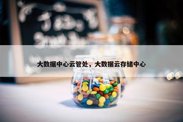 大数据中心云管处，大数据云存储中心