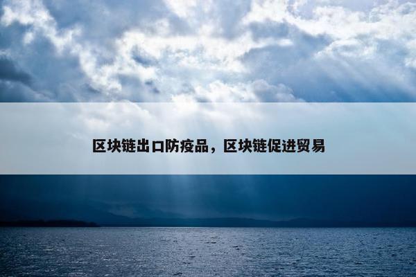 区块链出口防疫品，区块链促进贸易