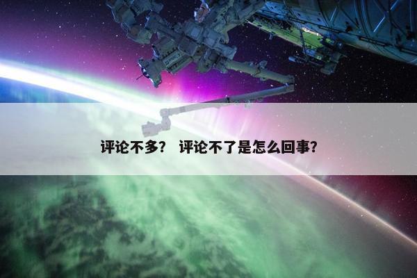 评论不多？ 评论不了是怎么回事？