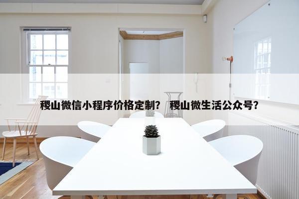 稷山微信小程序价格定制？ 稷山微生活公众号？
