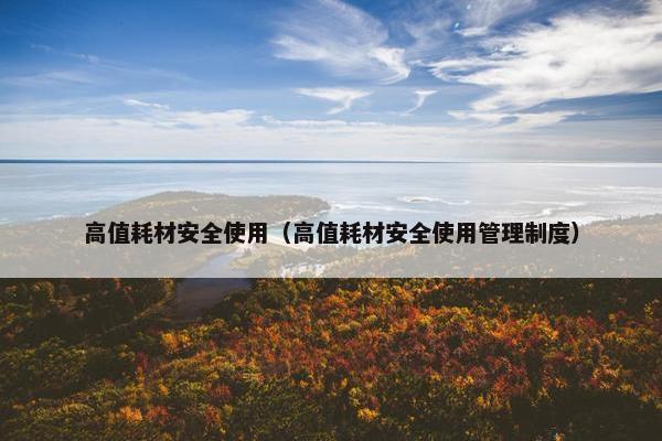 高值耗材安全使用（高值耗材安全使用管理制度）