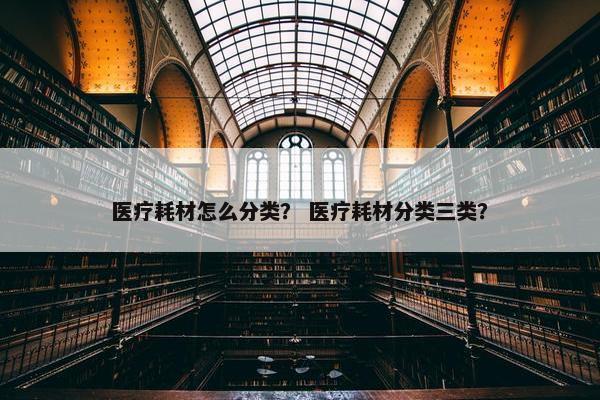 医疗耗材怎么分类？ 医疗耗材分类三类？