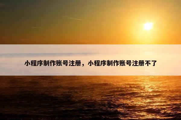 小程序制作账号注册，小程序制作账号注册不了