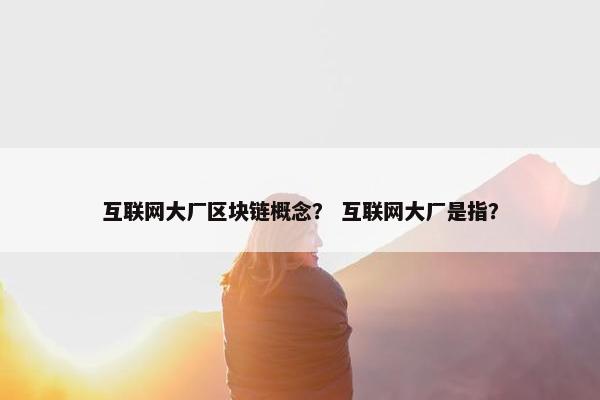 互联网大厂区块链概念？ 互联网大厂是指？