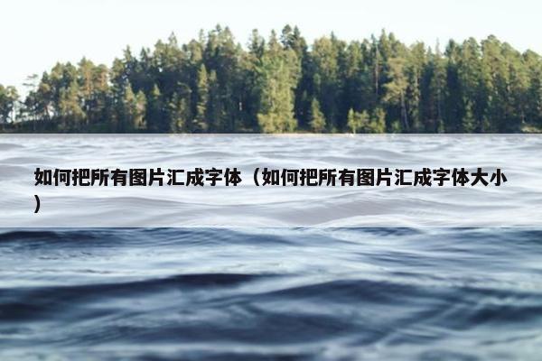 如何把所有图片汇成字体（如何把所有图片汇成字体大小）