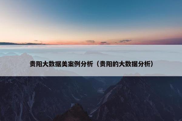 贵阳大数据美案例分析（贵阳的大数据分析）