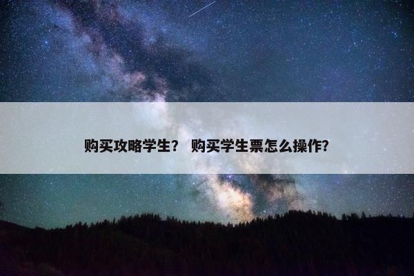 购买攻略学生？ 购买学生票怎么操作？