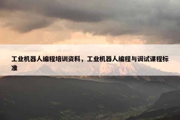 工业机器人编程培训资料，工业机器人编程与调试课程标准