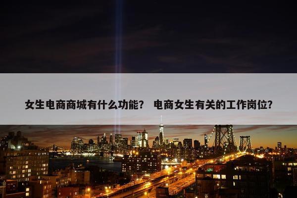女生电商商城有什么功能？ 电商女生有关的工作岗位？