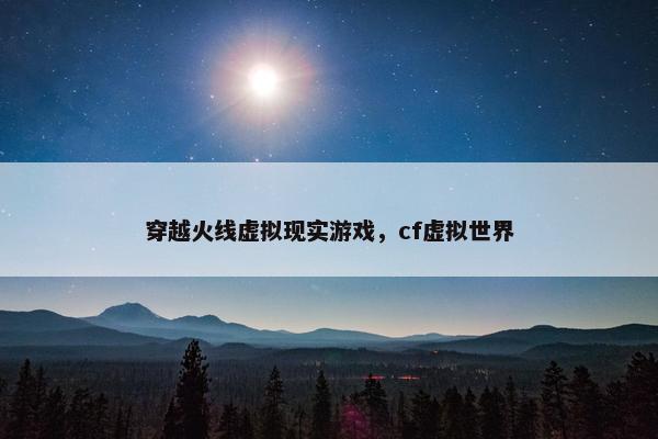 穿越火线虚拟现实游戏，cf虚拟世界