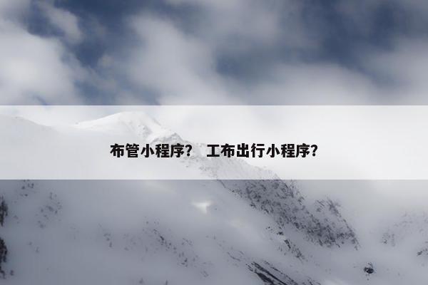 布管小程序？ 工布出行小程序？