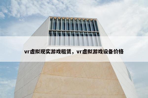 vr虚拟现实游戏租赁，vr虚拟游戏设备价格