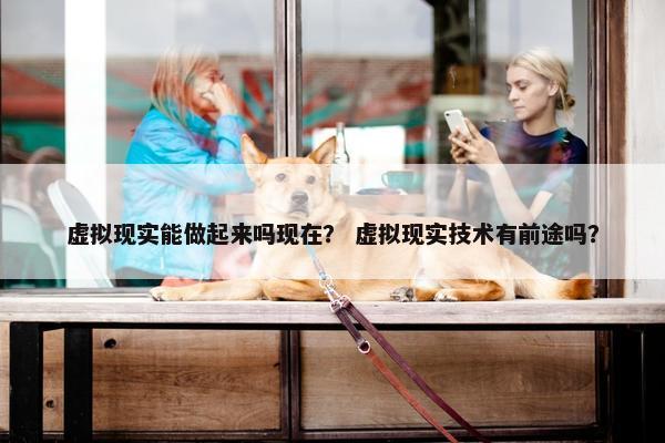 虚拟现实能做起来吗现在？ 虚拟现实技术有前途吗？