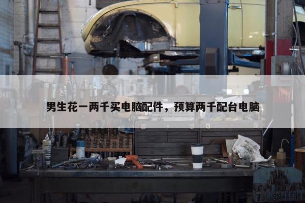 男生花一两千买电脑配件，预算两千配台电脑