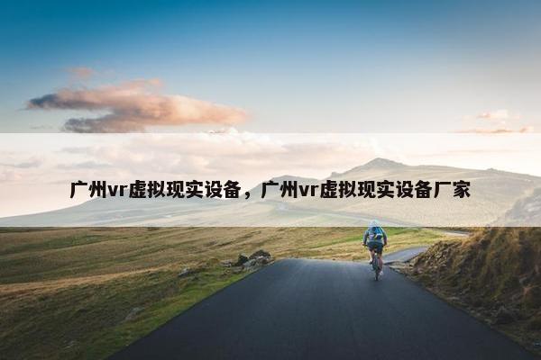 广州vr虚拟现实设备，广州vr虚拟现实设备厂家